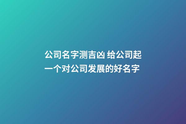 公司名字测吉凶 给公司起一个对公司发展的好名字